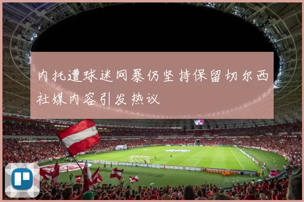 内托遭球迷网暴仍坚持保留切尔西社媒内容引发热议