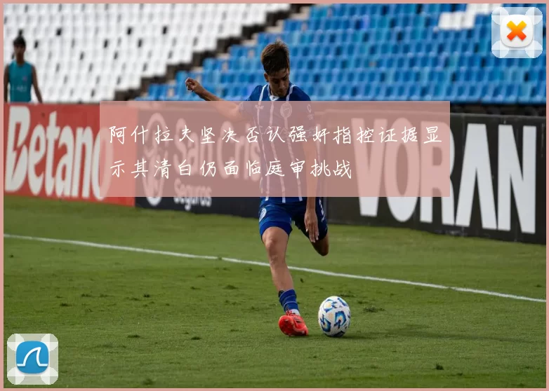 阿什拉夫坚决否认强奸指控证据显示其清白仍面临庭审挑战
