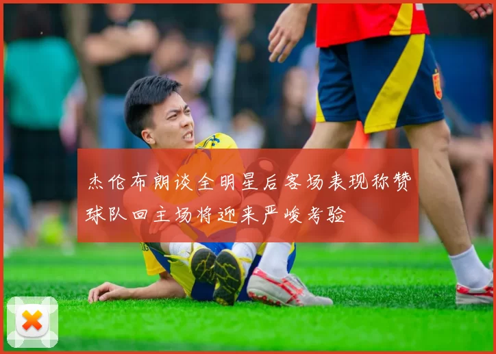 杰伦布朗谈全明星后客场表现称赞球队回主场将迎来严峻考验