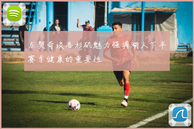 东契奇谈洛杉矶魅力强调湖人下半赛季健康的重要性