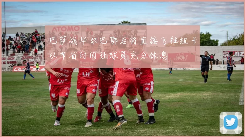 巴萨战毕尔巴鄂后将直接飞往纽卡以节省时间让球员充分休息