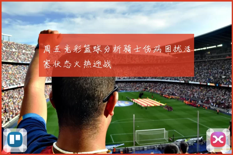 周五竞彩篮球分析骑士伤病困扰活塞状态火热迎战