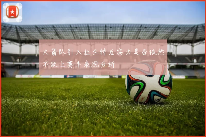 火箭队引入杜兰特后实力是否依然不敌上赛季表现分析