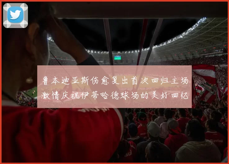 鲁本迪亚斯伤愈复出首次回归主场激情庆祝伊蒂哈德球场的美好回忆