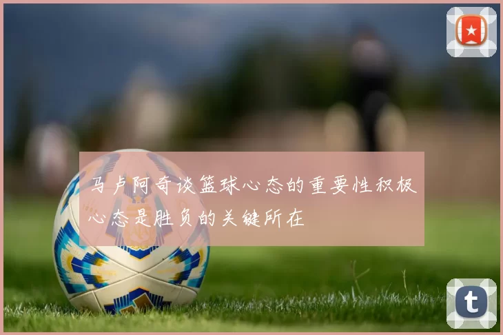 马卢阿奇谈篮球心态的重要性积极心态是胜负的关键所在
