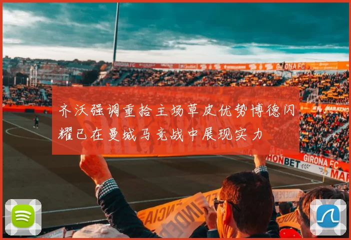 齐沃强调重拾主场草皮优势博德闪耀已在曼城马竞战中展现实力