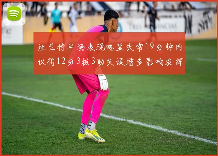 杜兰特半场表现略显失常19分钟内仅得12分3板3助失误增多影响发挥