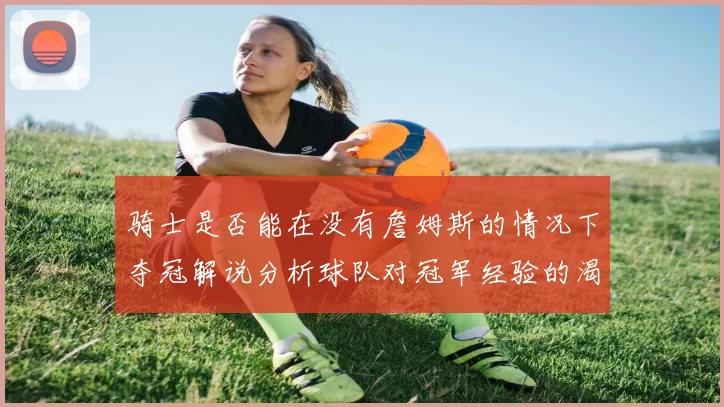 骑士是否能在没有詹姆斯的情况下夺冠解说分析球队对冠军经验的渴望与担忧