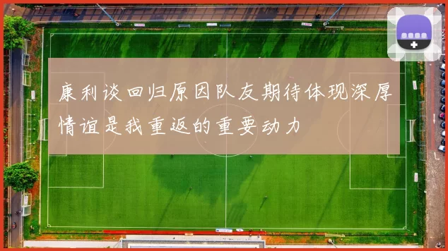 康利谈回归原因队友期待体现深厚情谊是我重返的重要动力