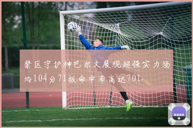 禁区守护神巴尔文展现超强实力场均104分71板命中率高达701
