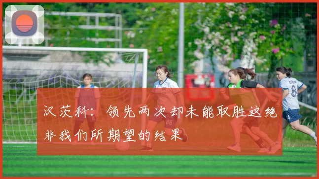 汉茨科：领先两次却未能取胜这绝非我们所期望的结果