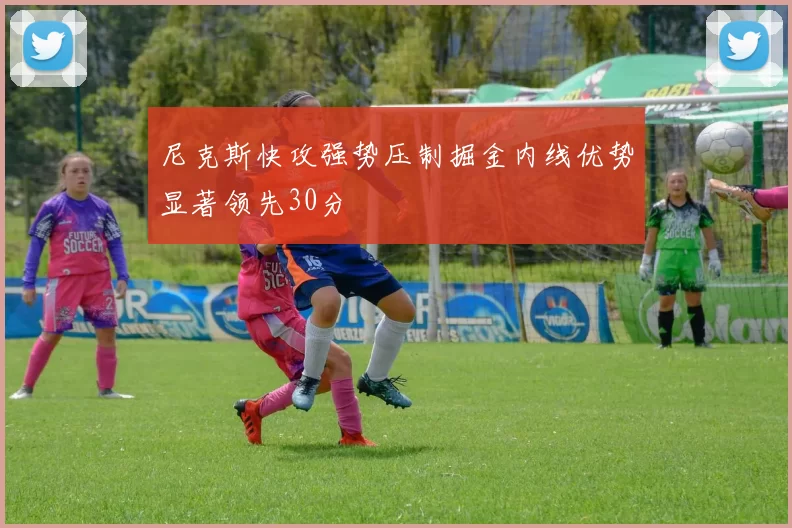 尼克斯快攻强势压制掘金内线优势显著领先30分