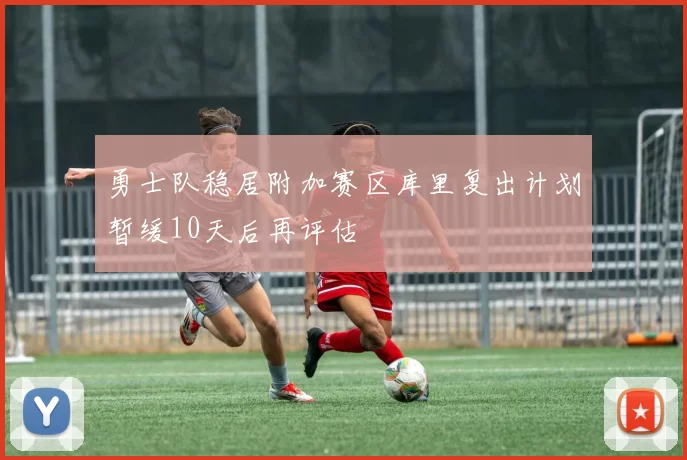 勇士队稳居附加赛区库里复出计划暂缓10天后再评估