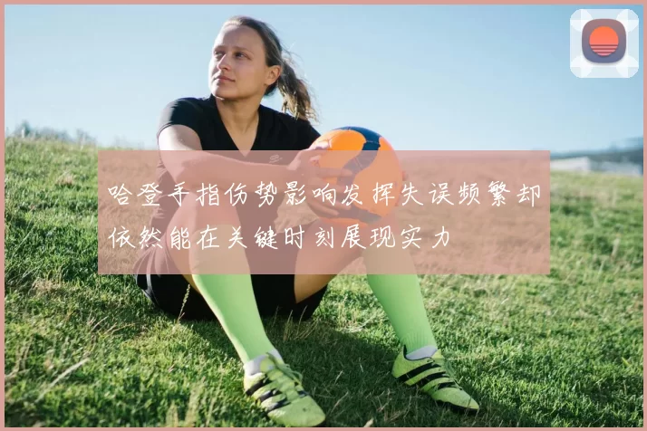 哈登手指伤势影响发挥失误频繁却依然能在关键时刻展现实力