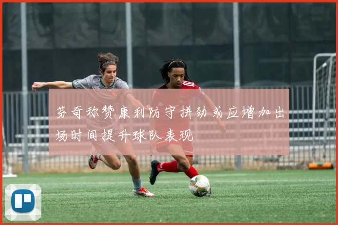 芬奇称赞康利防守拼劲或应增加出场时间提升球队表现