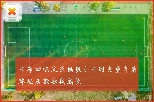 卡布回忆父亲执教小卡时光童年看球经历激励我成长