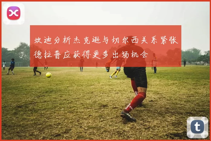 坎迪分析杰克逊与切尔西关系紧张德拉普应获得更多出场机会