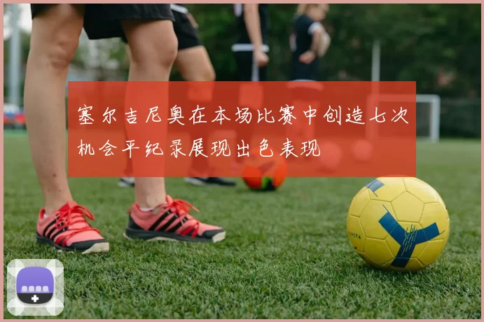塞尔吉尼奥在本场比赛中创造七次机会平纪录展现出色表现