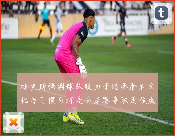 福克斯强调球队致力于培养胜利文化与习惯目标是季后赛争取更佳成绩