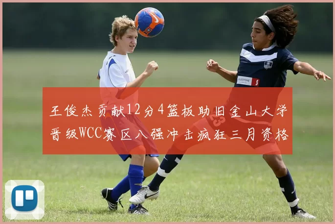王俊杰贡献12分4篮板助旧金山大学晋级WCC赛区八强冲击疯狂三月资格