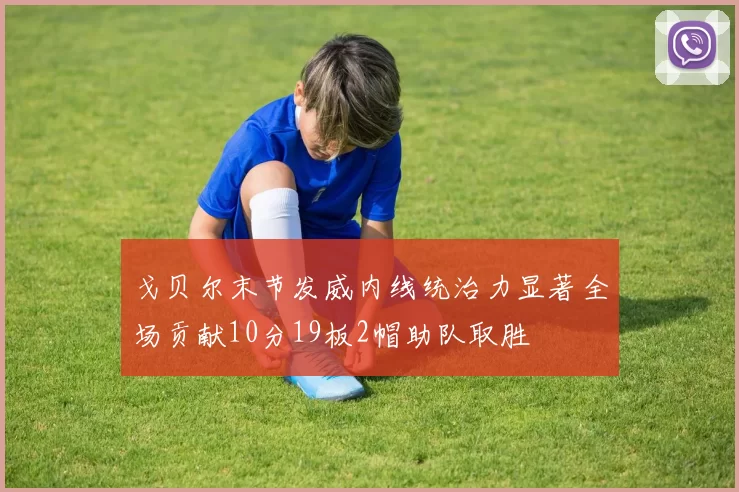 戈贝尔末节发威内线统治力显著全场贡献10分19板2帽助队取胜