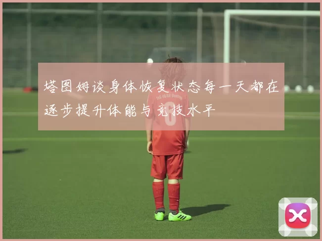 塔图姆谈身体恢复状态每一天都在逐步提升体能与竞技水平