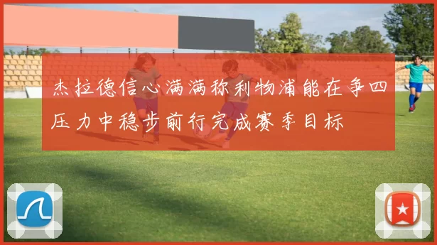 杰拉德信心满满称利物浦能在争四压力中稳步前行完成赛季目标