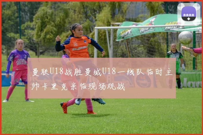 曼联U18战胜曼城U18一线队临时主帅卡里克亲临现场观战