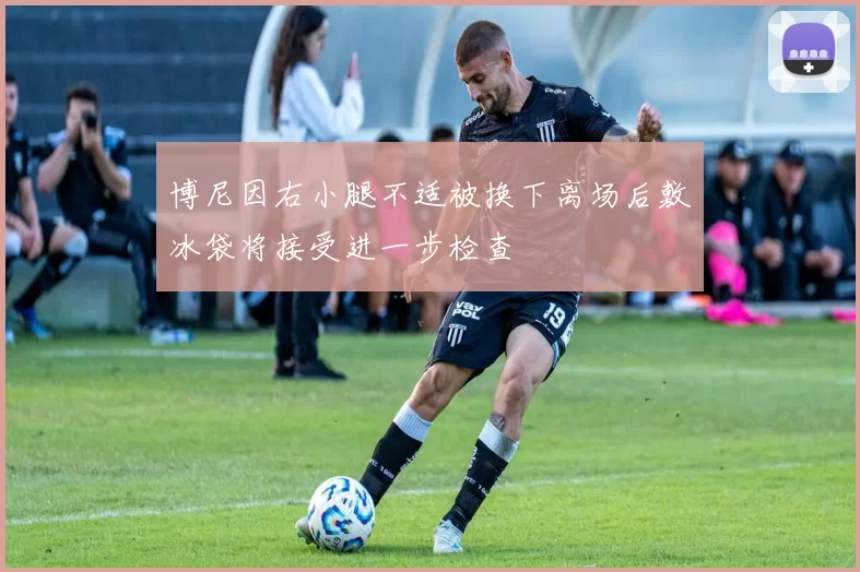 博尼因右小腿不适被换下离场后敷冰袋将接受进一步检查